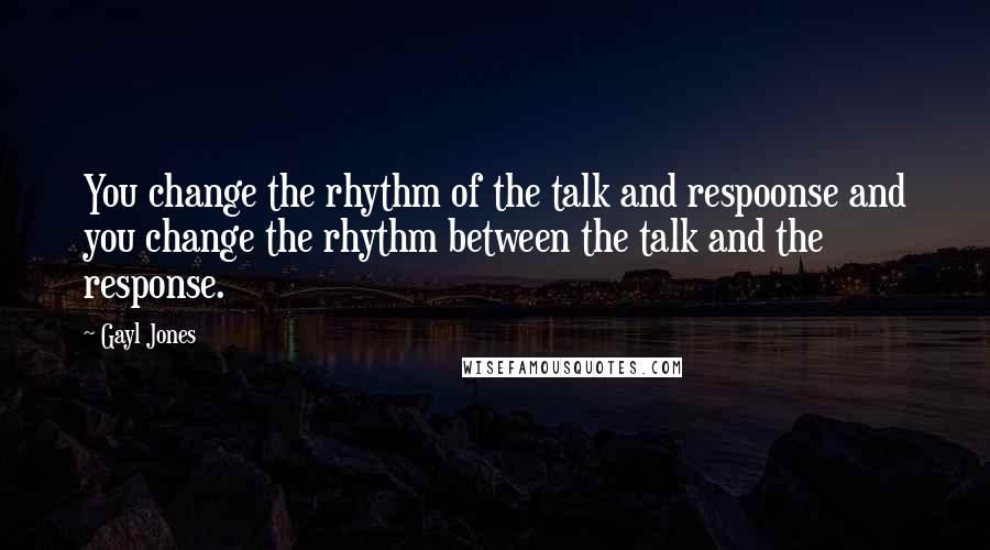 Gayl Jones Quotes: You change the rhythm of the talk and respoonse and you change the rhythm between the talk and the response.