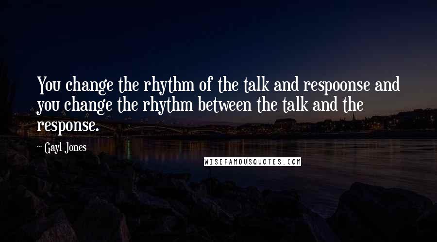 Gayl Jones Quotes: You change the rhythm of the talk and respoonse and you change the rhythm between the talk and the response.