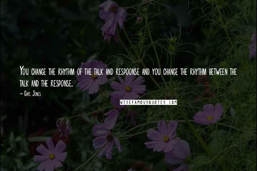 Gayl Jones Quotes: You change the rhythm of the talk and respoonse and you change the rhythm between the talk and the response.