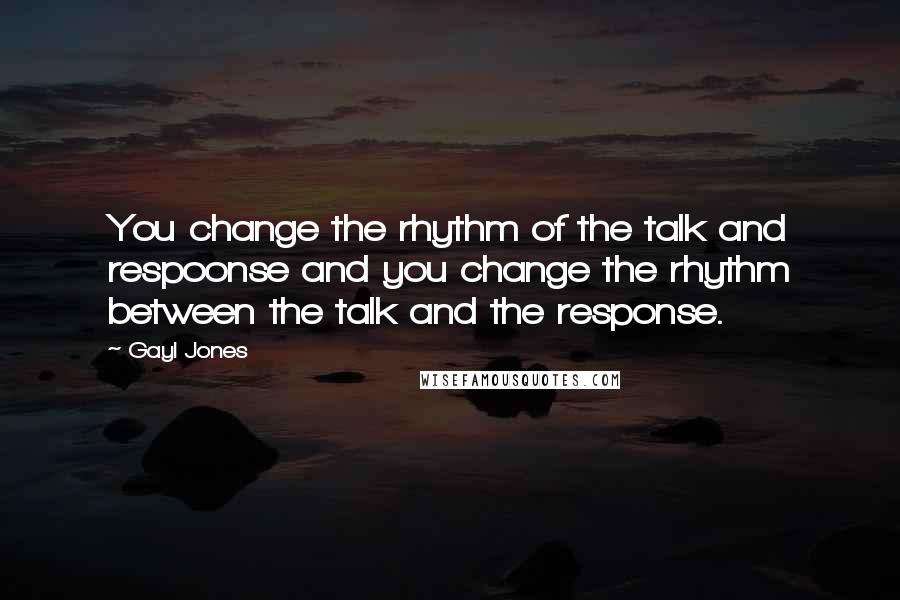 Gayl Jones Quotes: You change the rhythm of the talk and respoonse and you change the rhythm between the talk and the response.