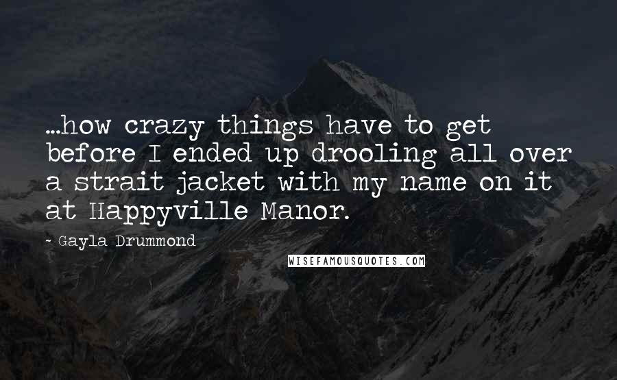 Gayla Drummond Quotes: ...how crazy things have to get before I ended up drooling all over a strait jacket with my name on it at Happyville Manor.