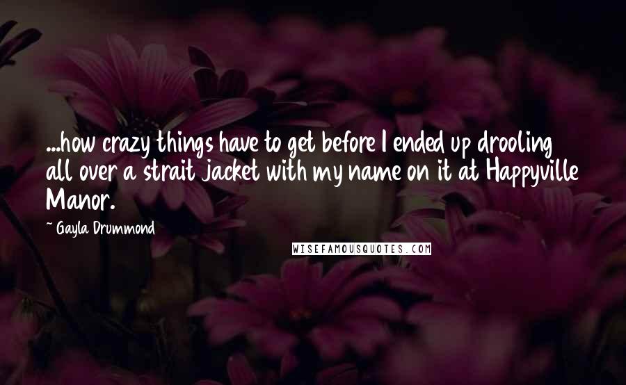 Gayla Drummond Quotes: ...how crazy things have to get before I ended up drooling all over a strait jacket with my name on it at Happyville Manor.