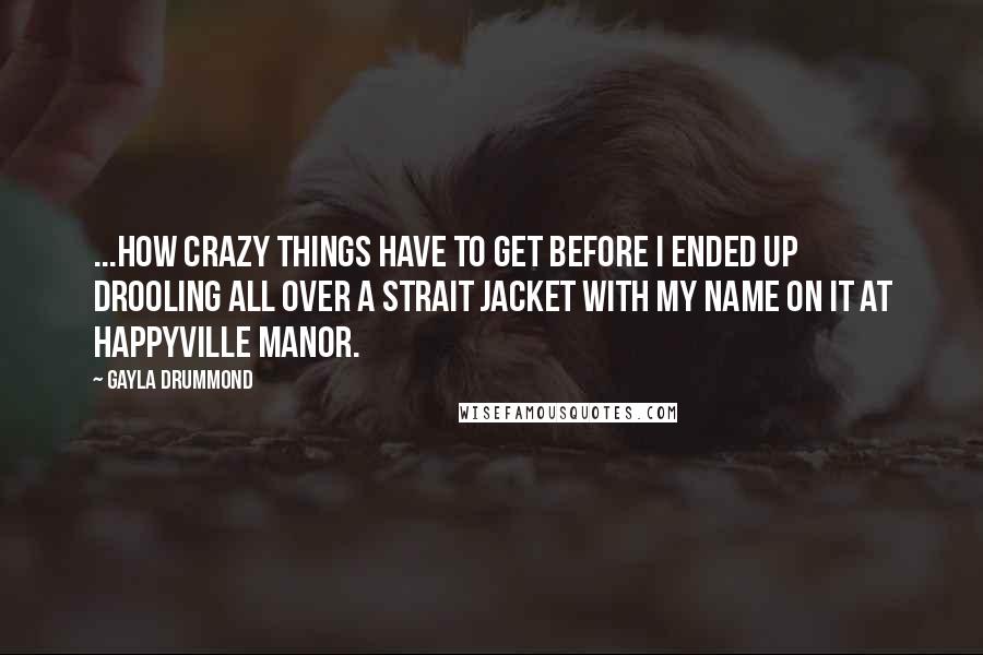 Gayla Drummond Quotes: ...how crazy things have to get before I ended up drooling all over a strait jacket with my name on it at Happyville Manor.