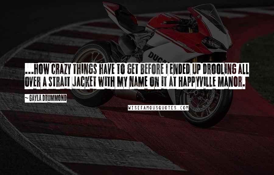 Gayla Drummond Quotes: ...how crazy things have to get before I ended up drooling all over a strait jacket with my name on it at Happyville Manor.