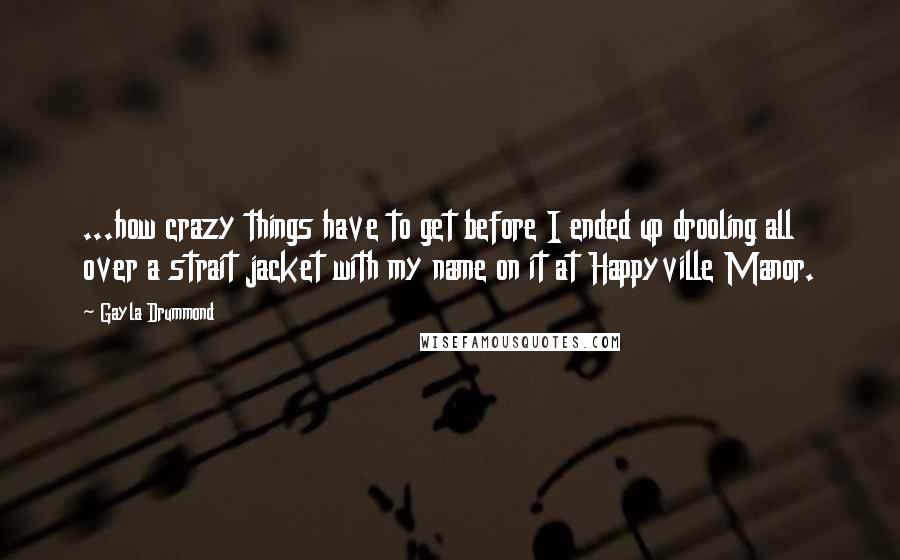 Gayla Drummond Quotes: ...how crazy things have to get before I ended up drooling all over a strait jacket with my name on it at Happyville Manor.