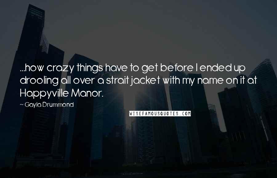 Gayla Drummond Quotes: ...how crazy things have to get before I ended up drooling all over a strait jacket with my name on it at Happyville Manor.