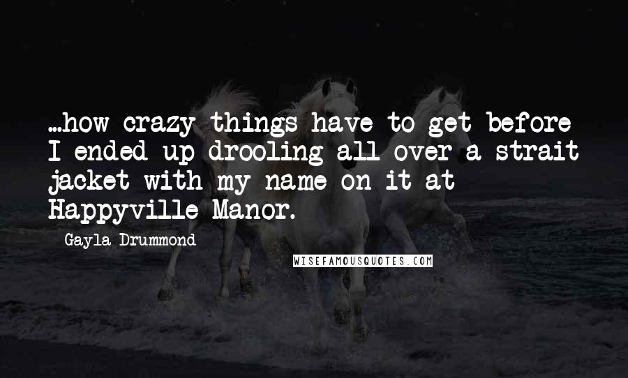 Gayla Drummond Quotes: ...how crazy things have to get before I ended up drooling all over a strait jacket with my name on it at Happyville Manor.