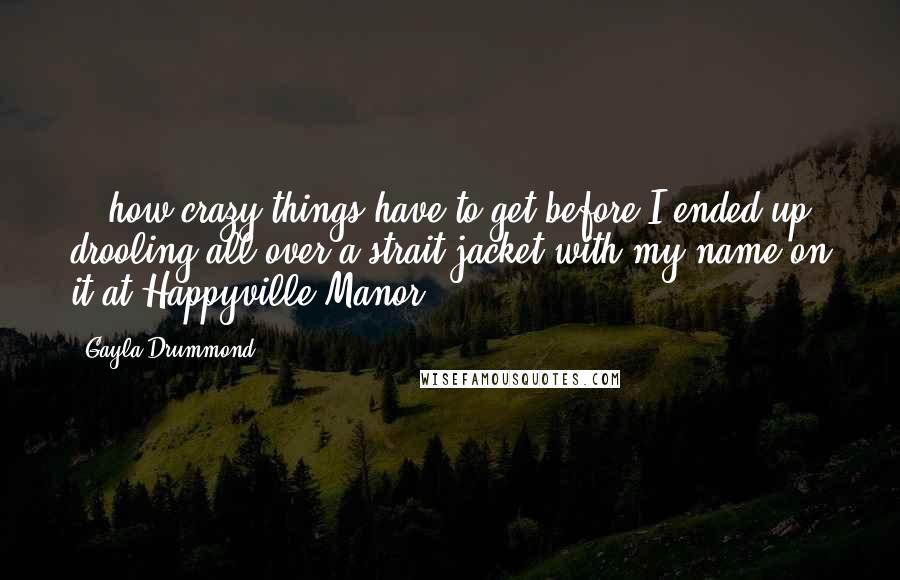 Gayla Drummond Quotes: ...how crazy things have to get before I ended up drooling all over a strait jacket with my name on it at Happyville Manor.