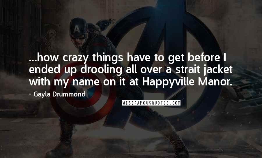 Gayla Drummond Quotes: ...how crazy things have to get before I ended up drooling all over a strait jacket with my name on it at Happyville Manor.