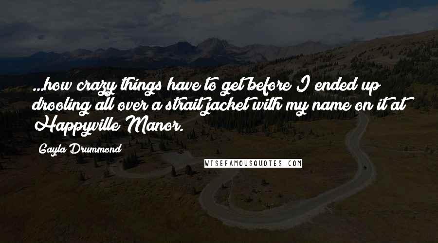 Gayla Drummond Quotes: ...how crazy things have to get before I ended up drooling all over a strait jacket with my name on it at Happyville Manor.