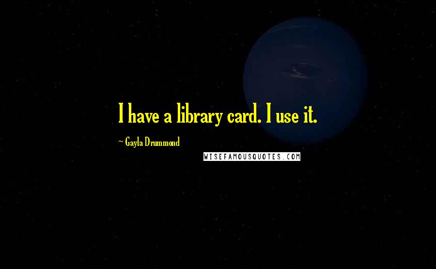 Gayla Drummond Quotes: I have a library card. I use it.