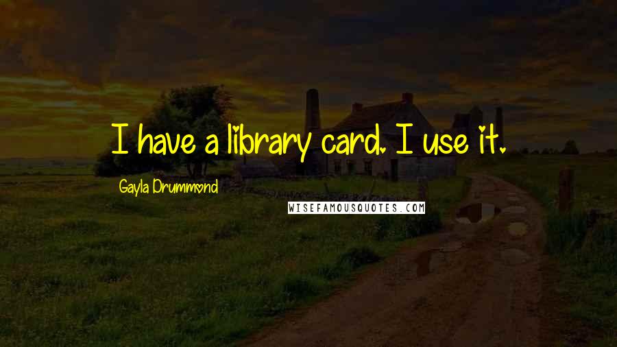 Gayla Drummond Quotes: I have a library card. I use it.