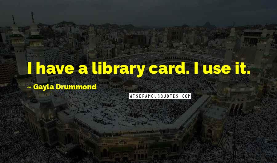 Gayla Drummond Quotes: I have a library card. I use it.