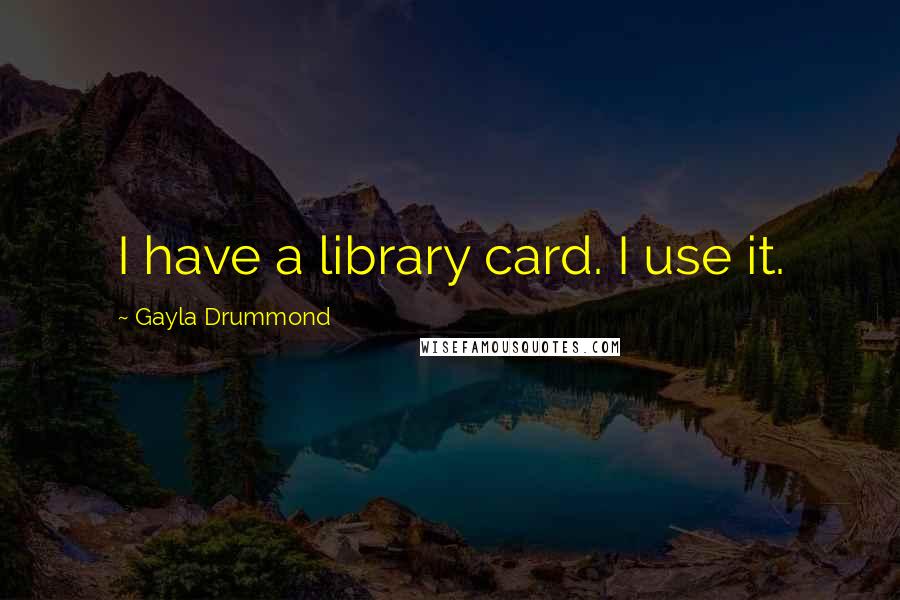 Gayla Drummond Quotes: I have a library card. I use it.