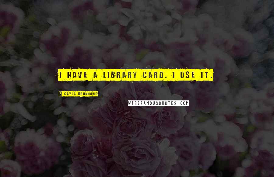 Gayla Drummond Quotes: I have a library card. I use it.