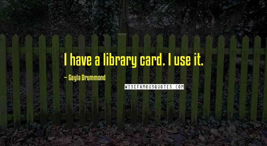 Gayla Drummond Quotes: I have a library card. I use it.