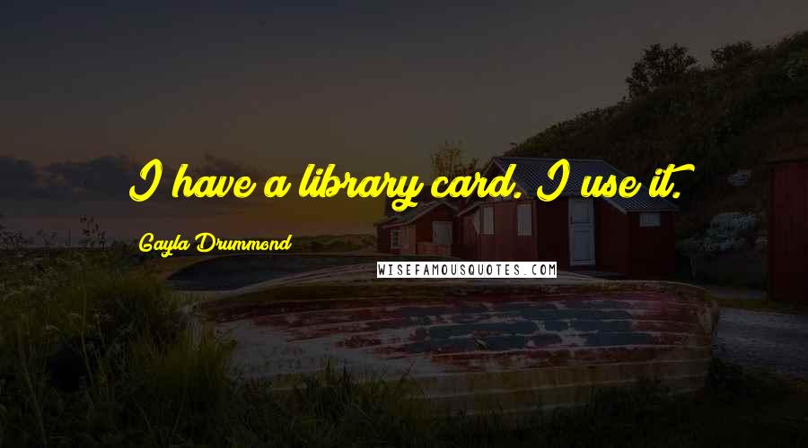 Gayla Drummond Quotes: I have a library card. I use it.