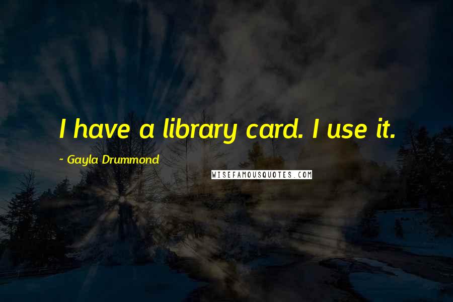 Gayla Drummond Quotes: I have a library card. I use it.