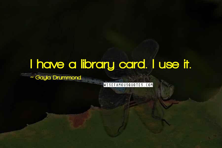 Gayla Drummond Quotes: I have a library card. I use it.