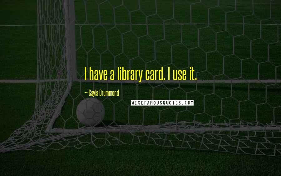 Gayla Drummond Quotes: I have a library card. I use it.