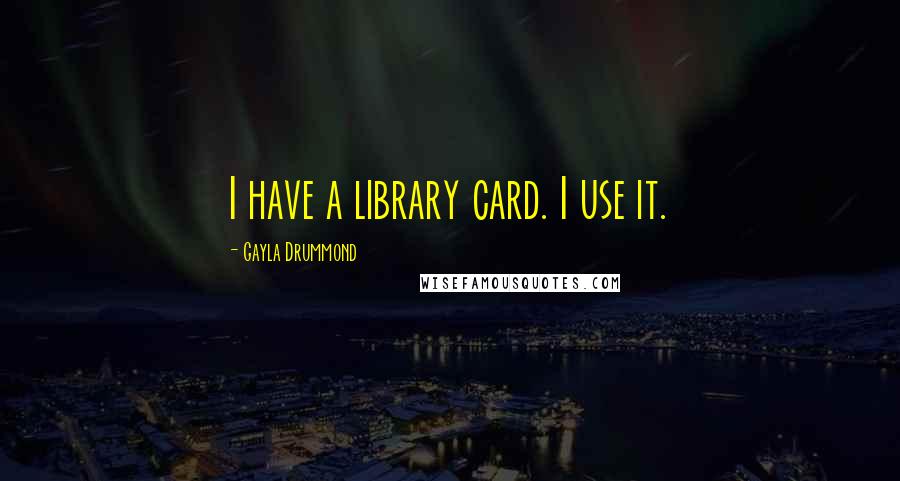 Gayla Drummond Quotes: I have a library card. I use it.