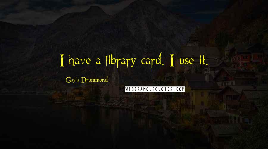 Gayla Drummond Quotes: I have a library card. I use it.