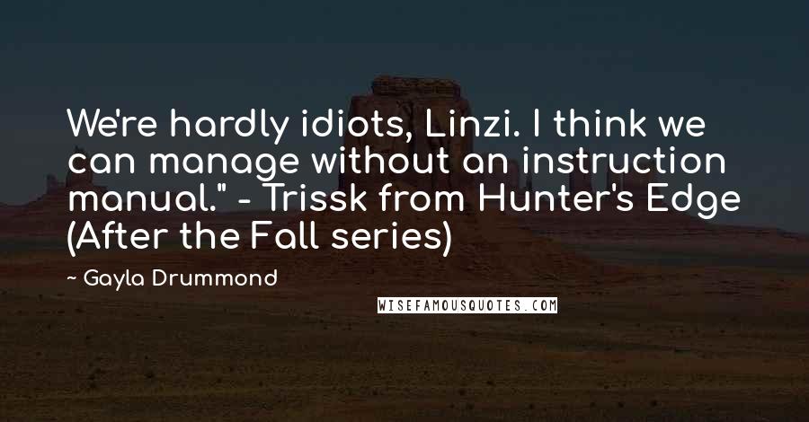 Gayla Drummond Quotes: We're hardly idiots, Linzi. I think we can manage without an instruction manual." - Trissk from Hunter's Edge (After the Fall series)