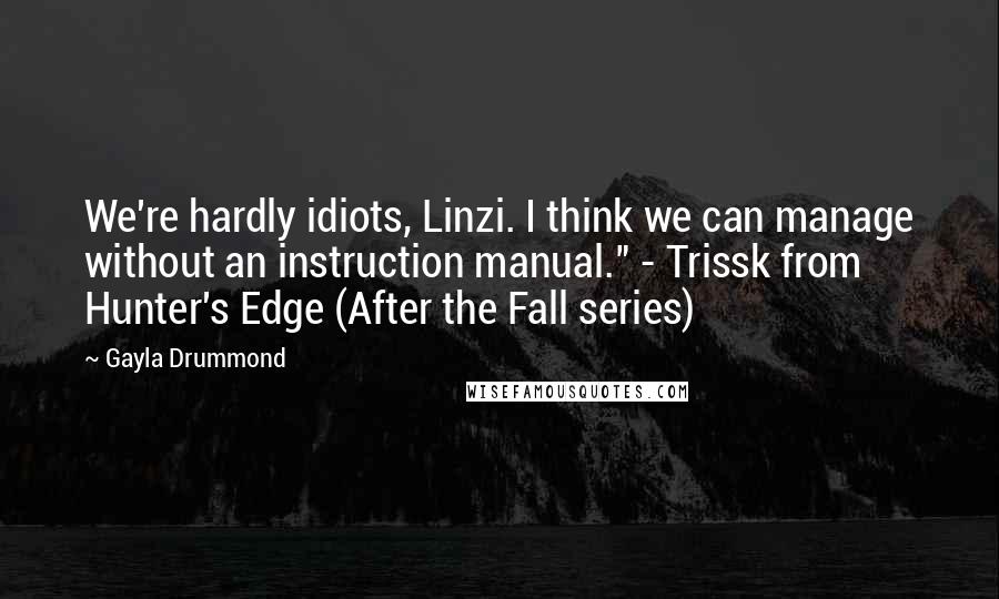 Gayla Drummond Quotes: We're hardly idiots, Linzi. I think we can manage without an instruction manual." - Trissk from Hunter's Edge (After the Fall series)