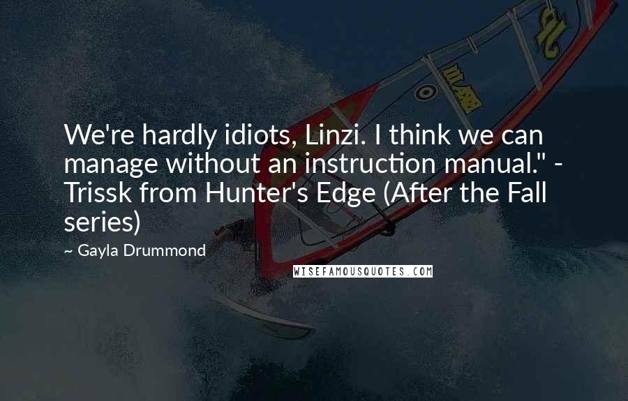 Gayla Drummond Quotes: We're hardly idiots, Linzi. I think we can manage without an instruction manual." - Trissk from Hunter's Edge (After the Fall series)