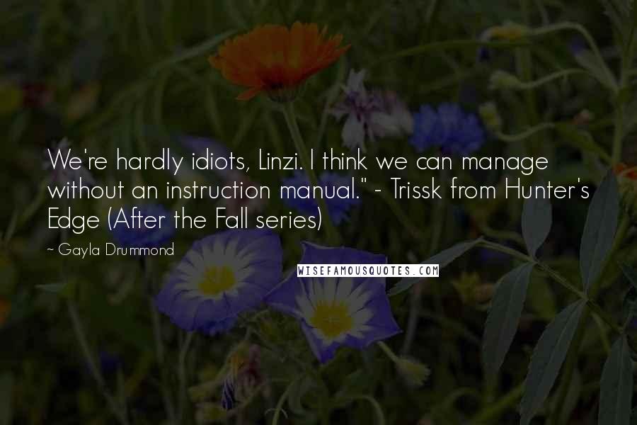 Gayla Drummond Quotes: We're hardly idiots, Linzi. I think we can manage without an instruction manual." - Trissk from Hunter's Edge (After the Fall series)