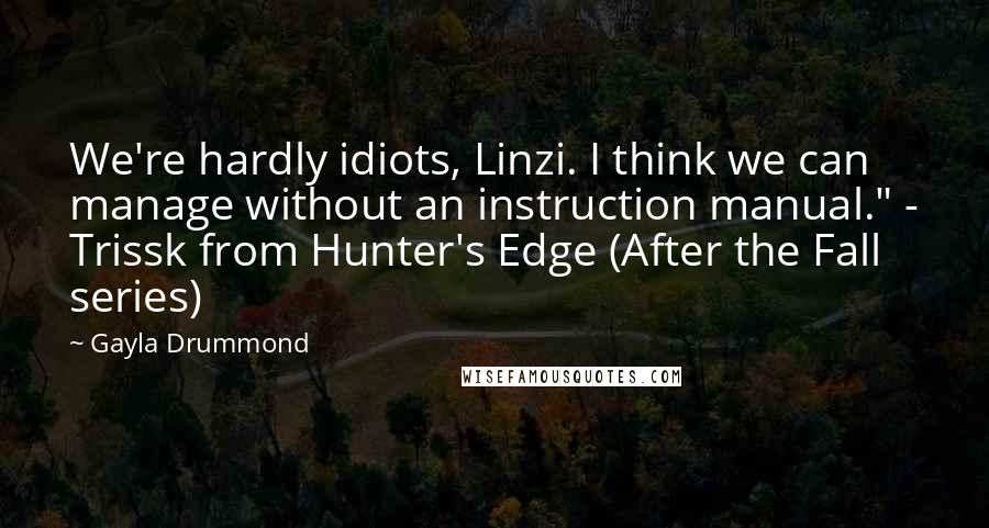 Gayla Drummond Quotes: We're hardly idiots, Linzi. I think we can manage without an instruction manual." - Trissk from Hunter's Edge (After the Fall series)