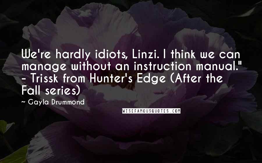 Gayla Drummond Quotes: We're hardly idiots, Linzi. I think we can manage without an instruction manual." - Trissk from Hunter's Edge (After the Fall series)