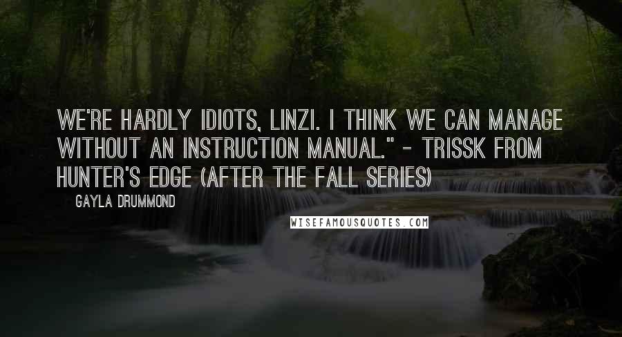 Gayla Drummond Quotes: We're hardly idiots, Linzi. I think we can manage without an instruction manual." - Trissk from Hunter's Edge (After the Fall series)