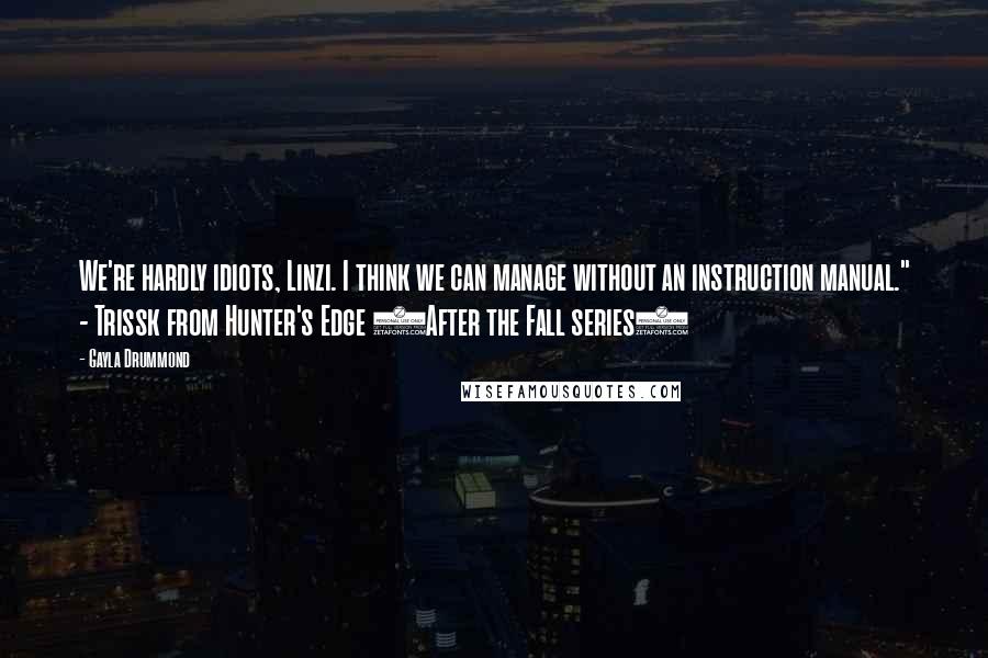 Gayla Drummond Quotes: We're hardly idiots, Linzi. I think we can manage without an instruction manual." - Trissk from Hunter's Edge (After the Fall series)