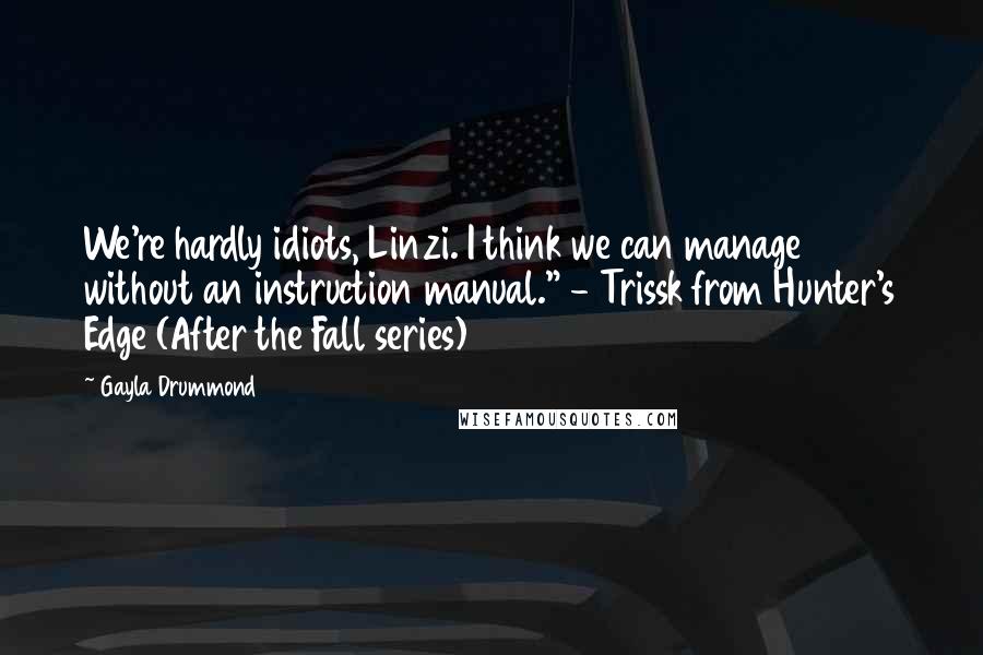 Gayla Drummond Quotes: We're hardly idiots, Linzi. I think we can manage without an instruction manual." - Trissk from Hunter's Edge (After the Fall series)