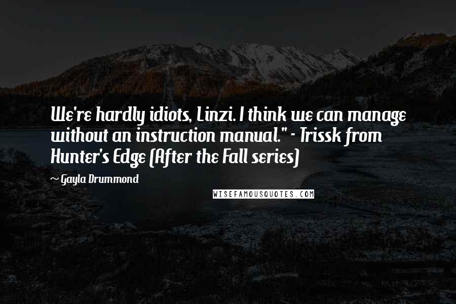 Gayla Drummond Quotes: We're hardly idiots, Linzi. I think we can manage without an instruction manual." - Trissk from Hunter's Edge (After the Fall series)