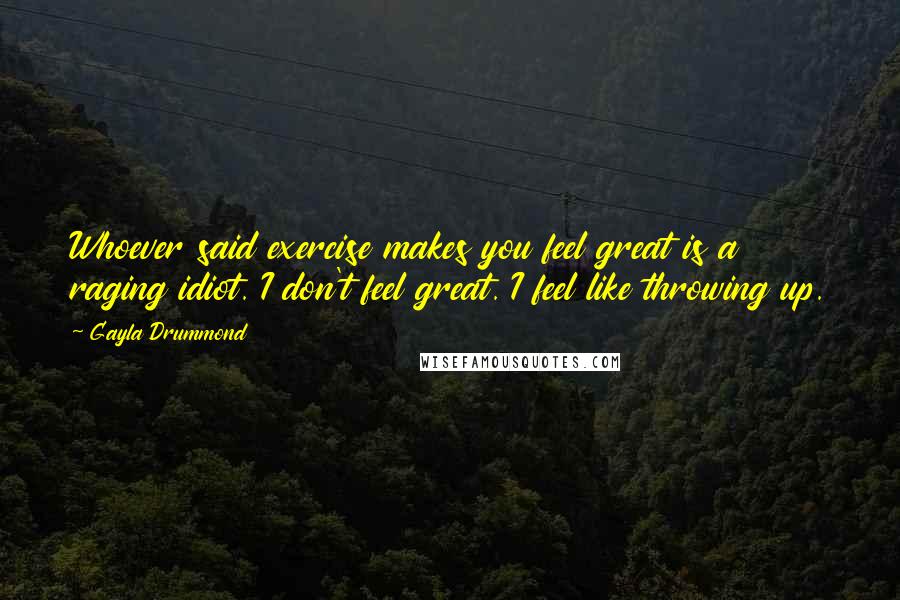 Gayla Drummond Quotes: Whoever said exercise makes you feel great is a raging idiot. I don't feel great. I feel like throwing up.