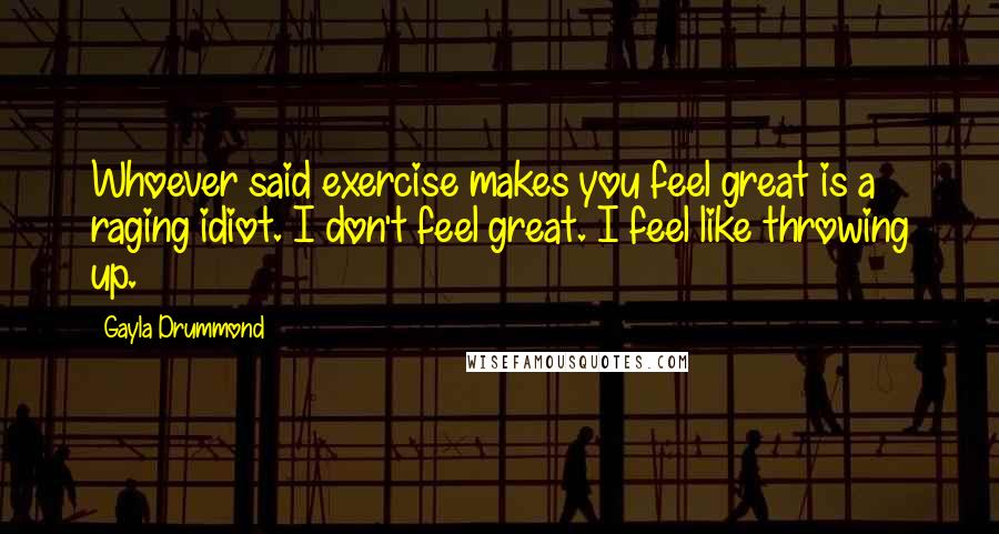 Gayla Drummond Quotes: Whoever said exercise makes you feel great is a raging idiot. I don't feel great. I feel like throwing up.