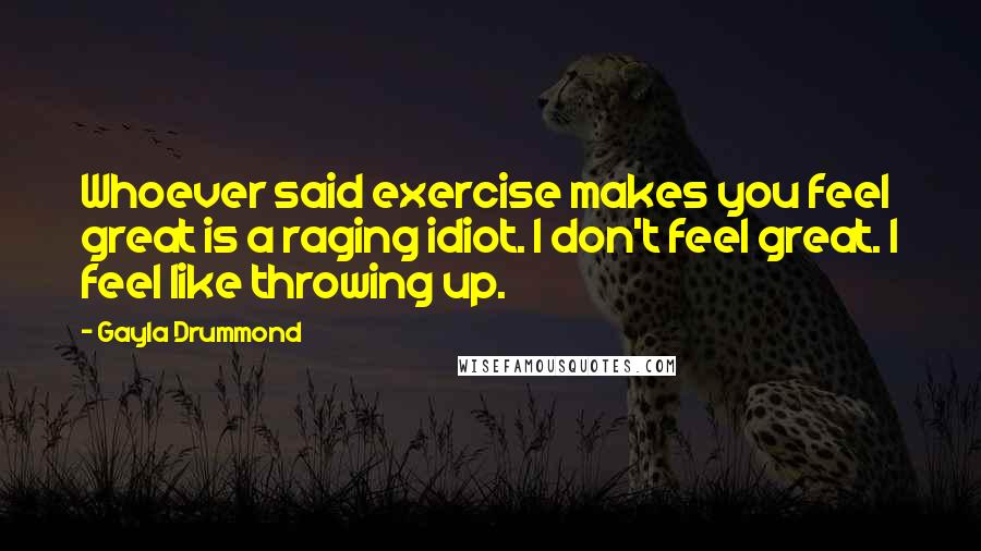 Gayla Drummond Quotes: Whoever said exercise makes you feel great is a raging idiot. I don't feel great. I feel like throwing up.