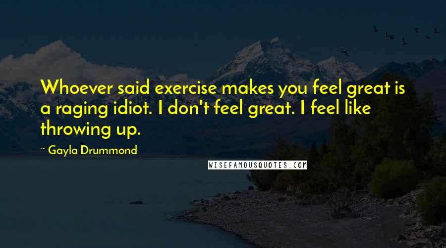 Gayla Drummond Quotes: Whoever said exercise makes you feel great is a raging idiot. I don't feel great. I feel like throwing up.