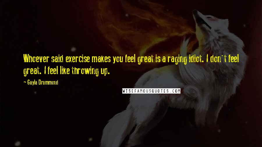 Gayla Drummond Quotes: Whoever said exercise makes you feel great is a raging idiot. I don't feel great. I feel like throwing up.