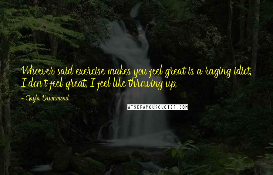 Gayla Drummond Quotes: Whoever said exercise makes you feel great is a raging idiot. I don't feel great. I feel like throwing up.