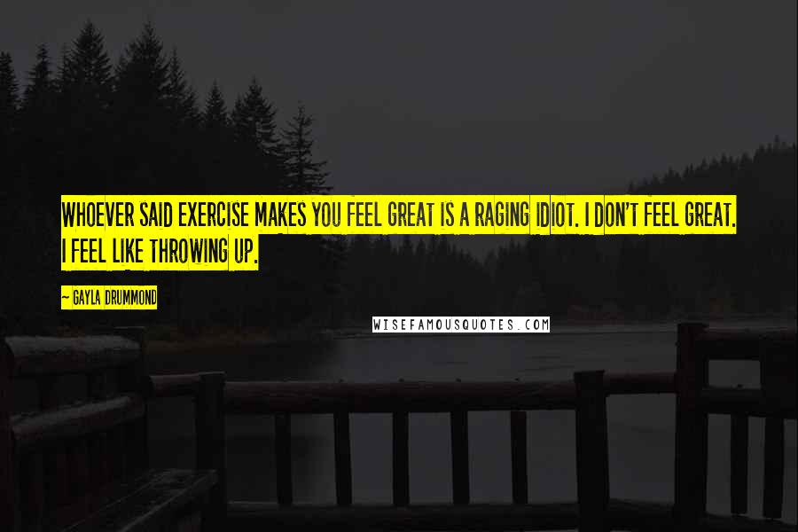 Gayla Drummond Quotes: Whoever said exercise makes you feel great is a raging idiot. I don't feel great. I feel like throwing up.