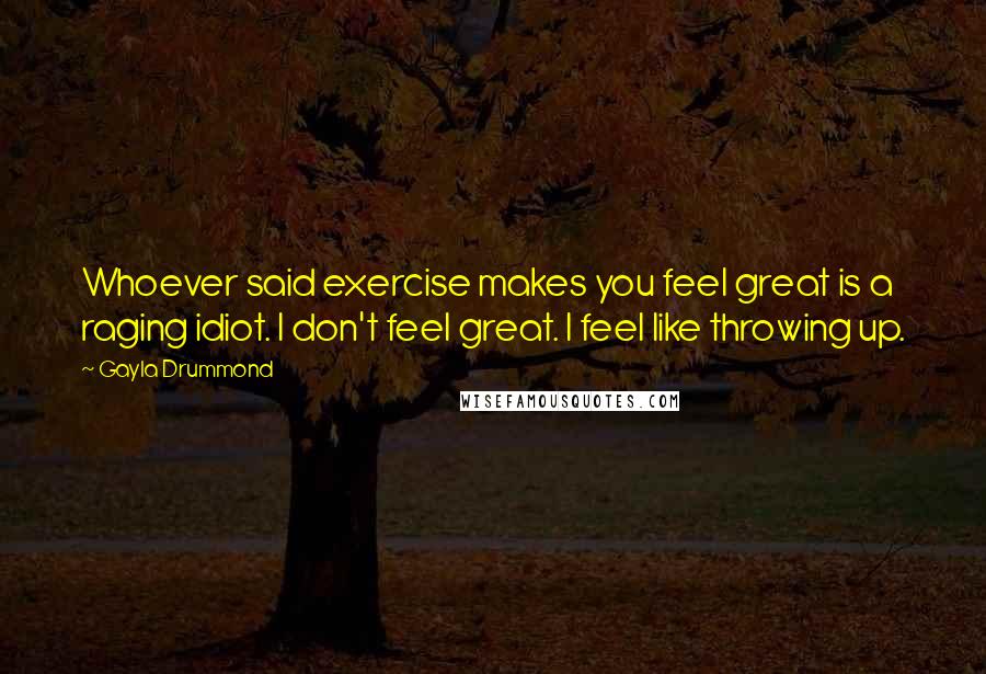 Gayla Drummond Quotes: Whoever said exercise makes you feel great is a raging idiot. I don't feel great. I feel like throwing up.