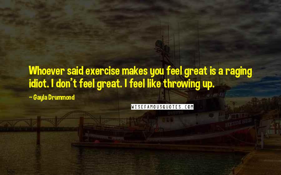 Gayla Drummond Quotes: Whoever said exercise makes you feel great is a raging idiot. I don't feel great. I feel like throwing up.