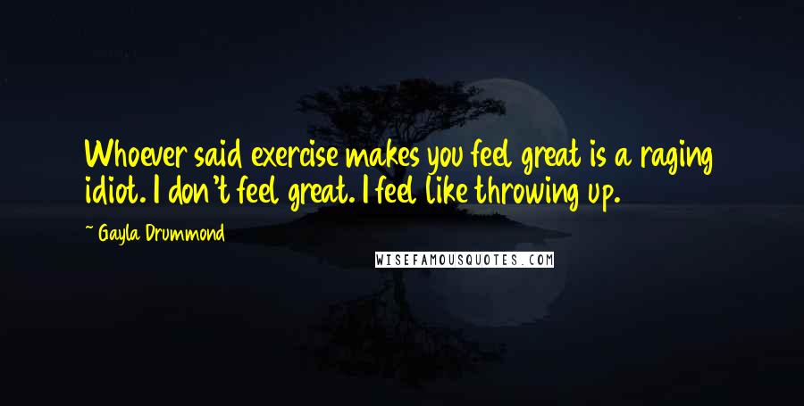 Gayla Drummond Quotes: Whoever said exercise makes you feel great is a raging idiot. I don't feel great. I feel like throwing up.