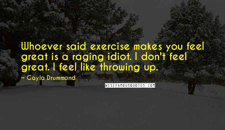 Gayla Drummond Quotes: Whoever said exercise makes you feel great is a raging idiot. I don't feel great. I feel like throwing up.