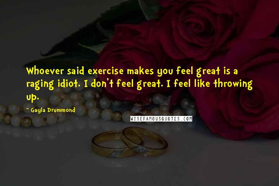 Gayla Drummond Quotes: Whoever said exercise makes you feel great is a raging idiot. I don't feel great. I feel like throwing up.