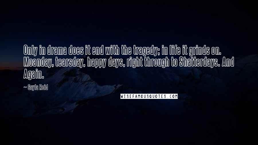 Gayla Reid Quotes: Only in drama does it end with the tragedy; in life it grinds on. Moanday, tearsday, happy days, right through to Shatterdays. And Again.