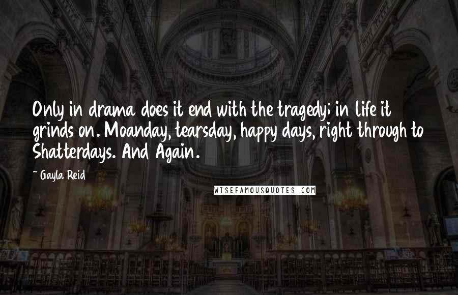 Gayla Reid Quotes: Only in drama does it end with the tragedy; in life it grinds on. Moanday, tearsday, happy days, right through to Shatterdays. And Again.